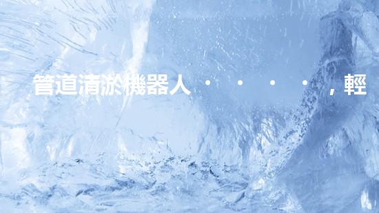 管道清淤機器人，輕松解決下水道難題！